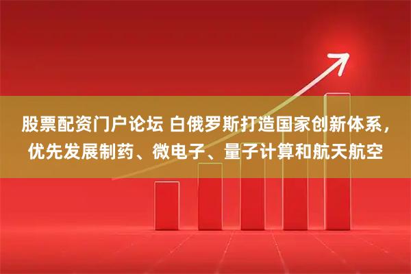 股票配资门户论坛 白俄罗斯打造国家创新体系，优先发展制药、微电子、量子计算和航天航空