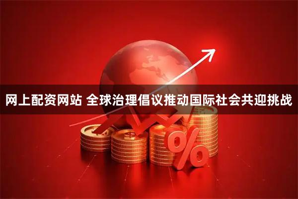 网上配资网站 全球治理倡议推动国际社会共迎挑战