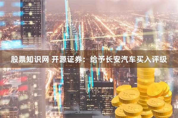 股票知识网 开源证券：给予长安汽车买入评级