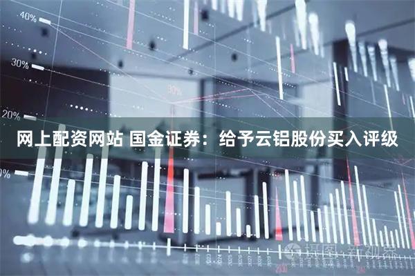 网上配资网站 国金证券：给予云铝股份买入评级