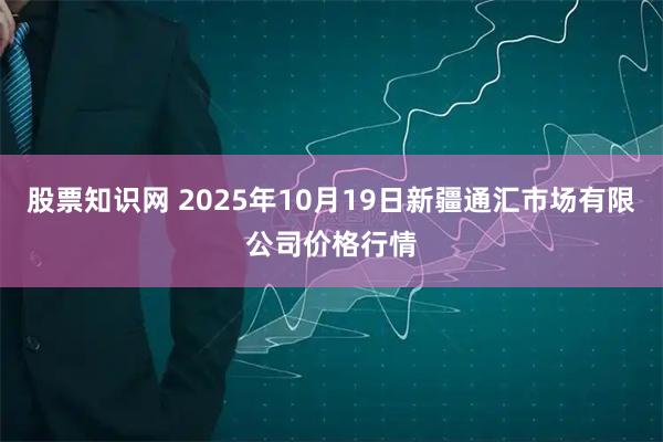 股票知识网 2025年10月19日新疆通汇市场有限公司价格行情