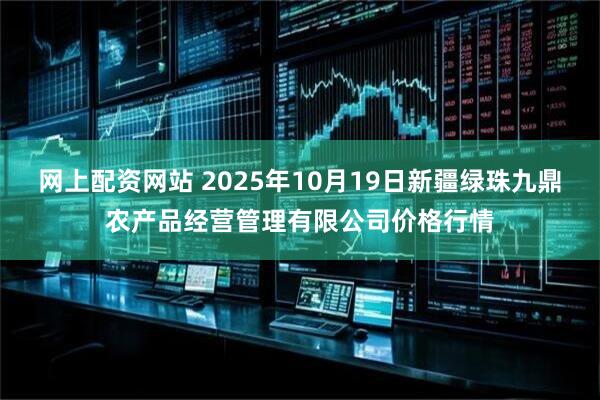 网上配资网站 2025年10月19日新疆绿珠九鼎农产品经营管理有限公司价格行情