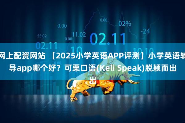 网上配资网站 【2025小学英语APP评测】小学英语辅导app哪个好？可栗口语(Keli Speak)脱颖而出