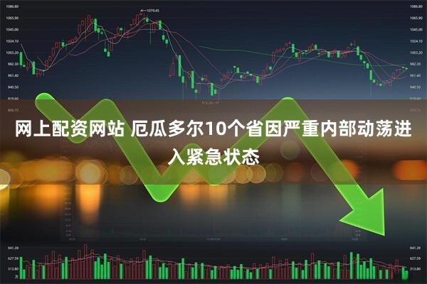 网上配资网站 厄瓜多尔10个省因严重内部动荡进入紧急状态