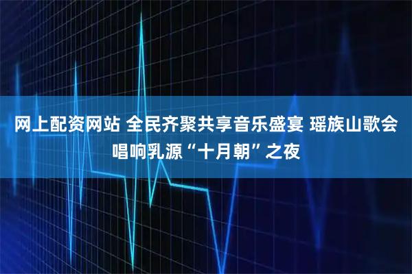 网上配资网站 全民齐聚共享音乐盛宴 瑶族山歌会唱响乳源“十月朝”之夜