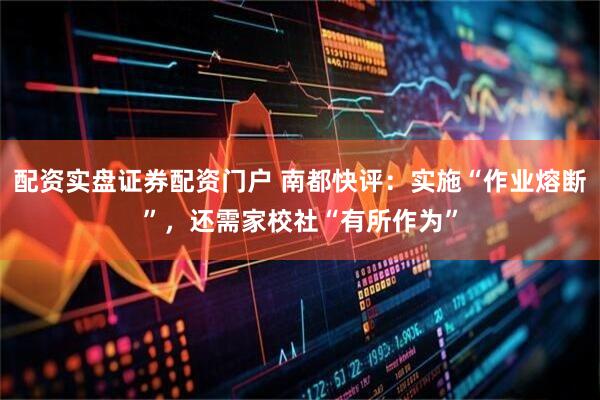 配资实盘证券配资门户 南都快评：实施“作业熔断”，还需家校社“有所作为”