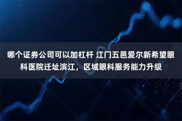 哪个证券公司可以加杠杆 江门五邑爱尔新希望眼科医院迁址滨江，区域眼科服务能力升级