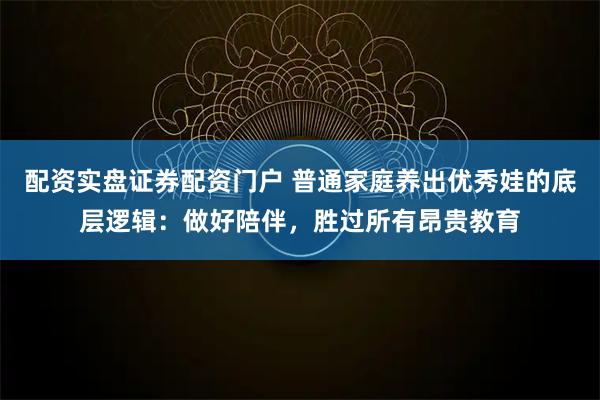 配资实盘证券配资门户 普通家庭养出优秀娃的底层逻辑：做好陪伴，胜过所有昂贵教育