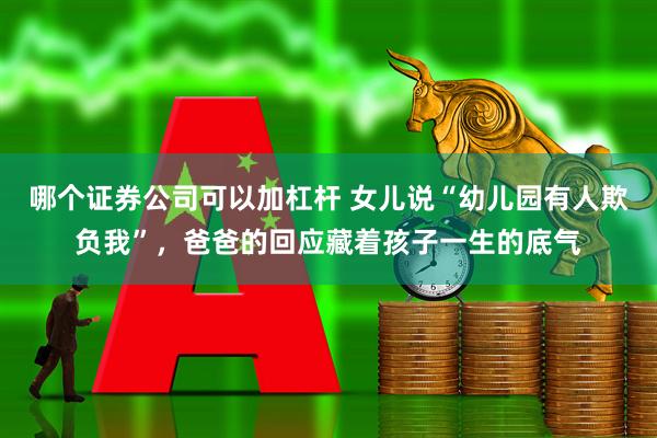 哪个证券公司可以加杠杆 女儿说“幼儿园有人欺负我”，爸爸的回应藏着孩子一生的底气