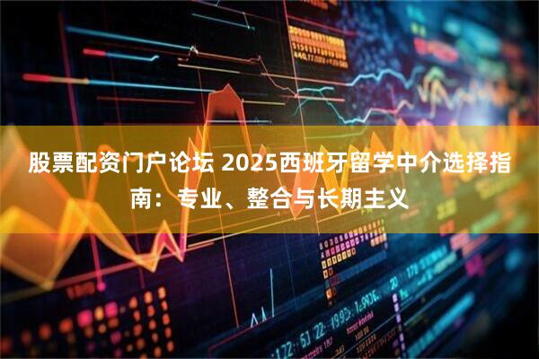股票配资门户论坛 2025西班牙留学中介选择指南：专业、整合与长期主义