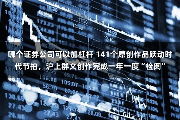 哪个证券公司可以加杠杆 141个原创作品跃动时代节拍,沪上群文创作完成一年一度“检阅”