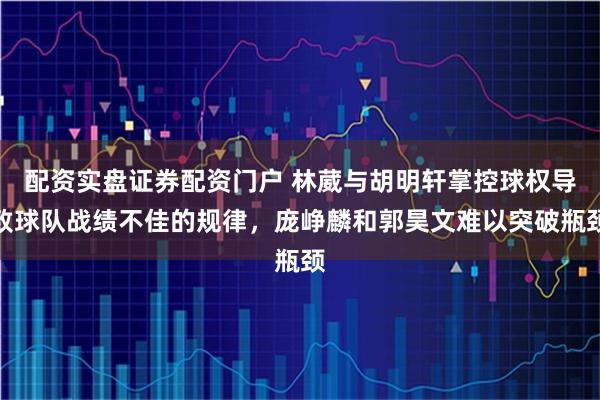 配资实盘证券配资门户 林葳与胡明轩掌控球权导致球队战绩不佳的规律，庞峥麟和郭昊文难以突破瓶颈
