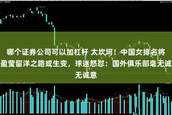 哪个证券公司可以加杠杆 太坎坷！中国女排名将李盈莹留洋之路或生变，球迷怒怼：国外俱乐部毫无诚意