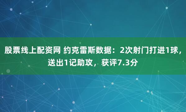 股票线上配资网 约克雷斯数据：2次射门打进1球，送出1记助攻，获评7.3分
