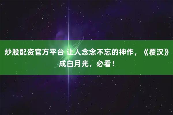 炒股配资官方平台 让人念念不忘的神作，《覆汉》成白月光，必看！