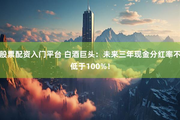 股票配资入门平台 白酒巨头：未来三年现金分红率不低于100%！