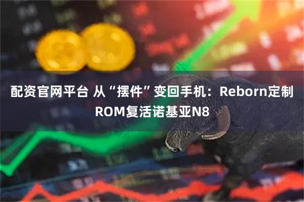 配资官网平台 从“摆件”变回手机：Reborn定制ROM复活诺基亚N8