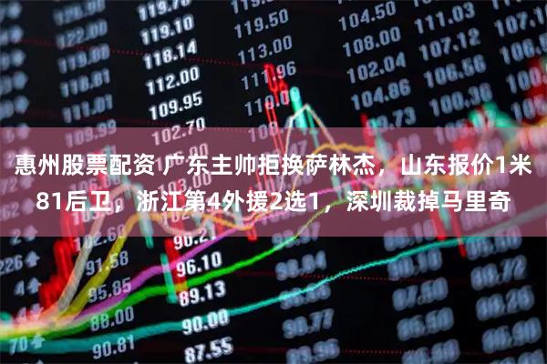 惠州股票配资 广东主帅拒换萨林杰，山东报价1米81后卫，浙江第4外援2选1，深圳裁掉马里奇