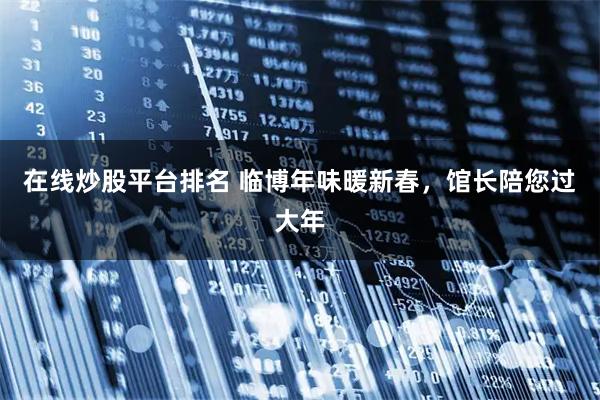 在线炒股平台排名 临博年味暖新春，馆长陪您过大年
