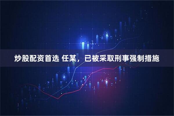 炒股配资首选 任某，已被采取刑事强制措施