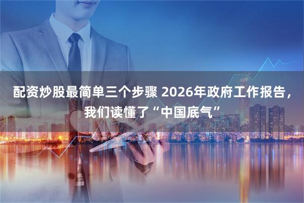 配资炒股最简单三个步骤 2026年政府工作报告，我们读懂了“中国底气”