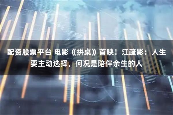 配资股票平台 电影《拼桌》首映！江疏影：人生要主动选择，何况是陪伴余生的人