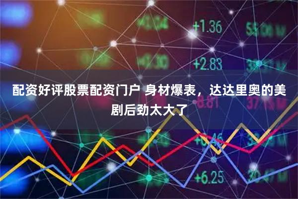配资好评股票配资门户 身材爆表，达达里奥的美剧后劲太大了