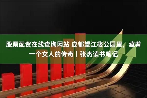 股票配资在线查询网站 成都望江楼公园里,藏着一个女人的传奇|张杰读书笔记