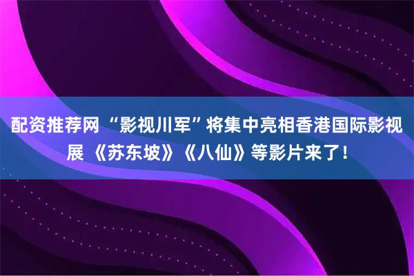 配资推荐网 “影视川军”将集中亮相香港国际影视展 《苏东坡》《八仙》等影片来了！