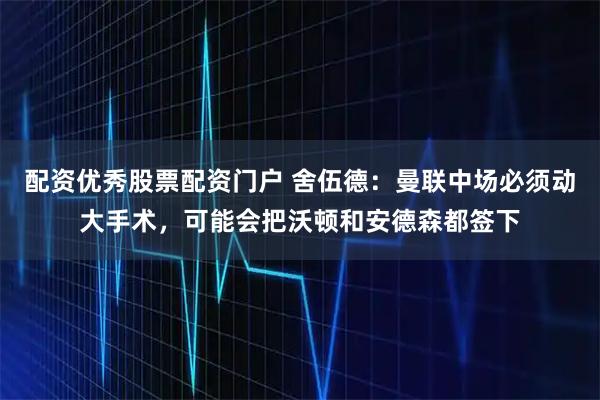 配资优秀股票配资门户 舍伍德:曼联中场必须动大手术,可能会把沃顿和安德森都签下