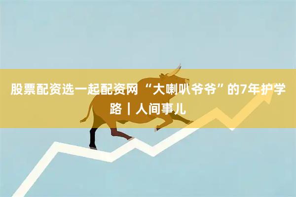 股票配资选一起配资网 “大喇叭爷爷”的7年护学路｜人间事儿