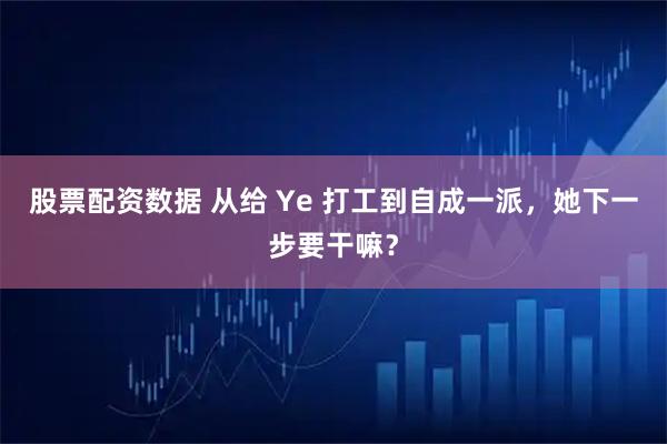 股票配资数据 从给 Ye 打工到自成一派，她下一步要干嘛？