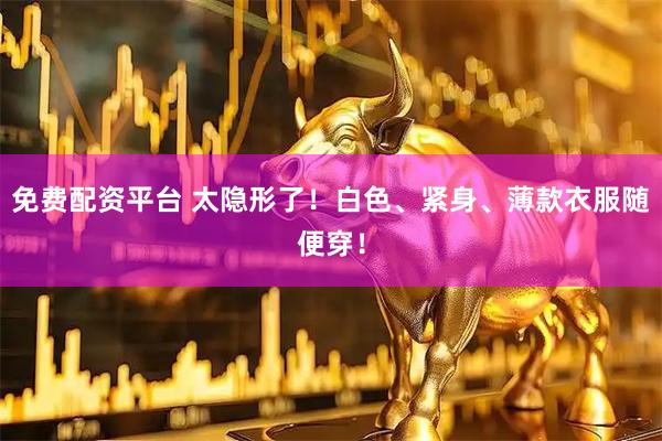 免费配资平台 太隐形了！白色、紧身、薄款衣服随便穿！