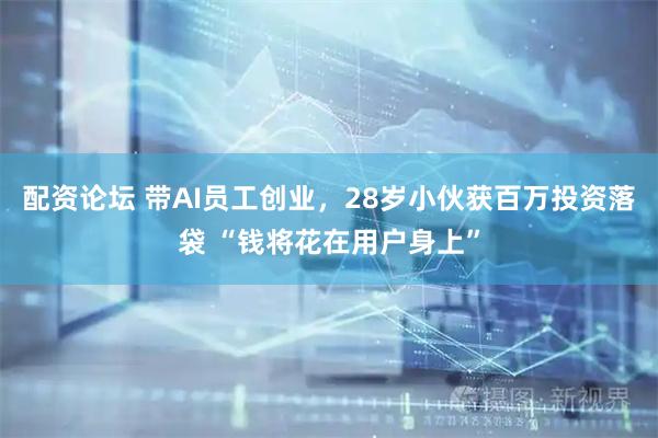 配资论坛 带AI员工创业，28岁小伙获百万投资落袋 “钱将花在用户身上”