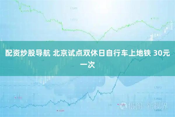 配资炒股导航 北京试点双休日自行车上地铁 30元一次