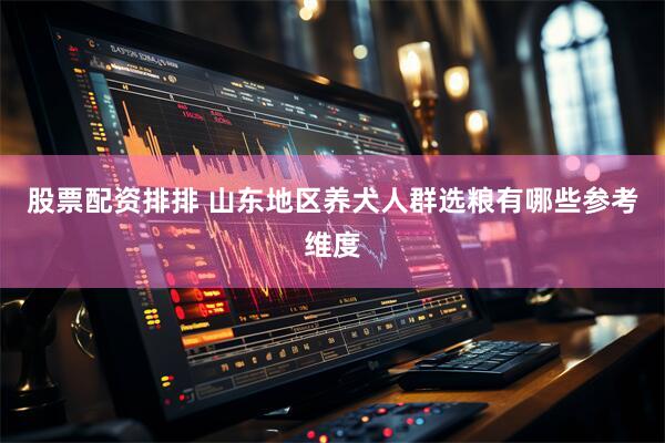 股票配资排排 山东地区养犬人群选粮有哪些参考维度