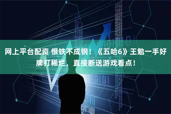 网上平台配资 恨铁不成钢！《五哈6》王勉一手好牌打稀烂，直接断送游戏看点！