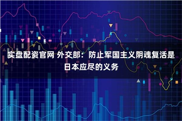 实盘配资官网 外交部：防止军国主义阴魂复活是日本应尽的义务