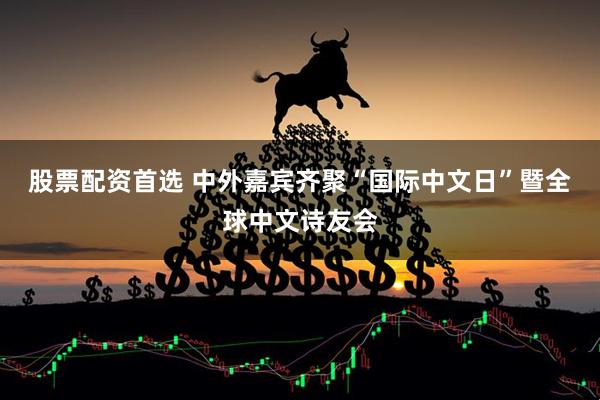 股票配资首选 中外嘉宾齐聚“国际中文日”暨全球中文诗友会