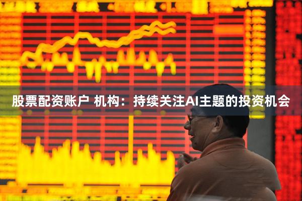 股票配资账户 机构：持续关注AI主题的投资机会