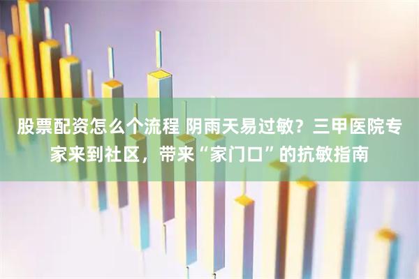 股票配资怎么个流程 阴雨天易过敏？三甲医院专家来到社区，带来“家门口”的抗敏指南