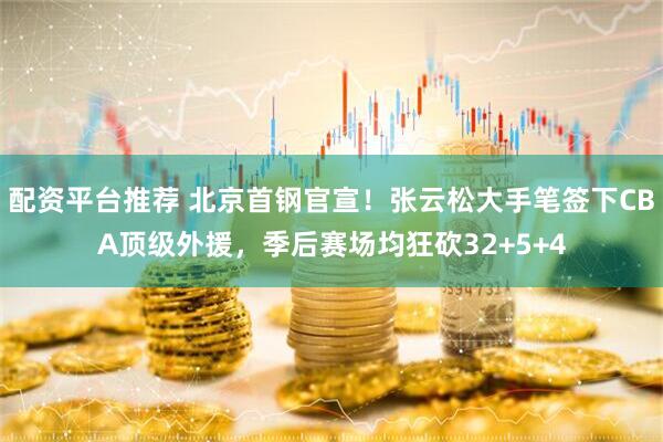 配资平台推荐 北京首钢官宣！张云松大手笔签下CBA顶级外援，季后赛场均狂砍32+5+4