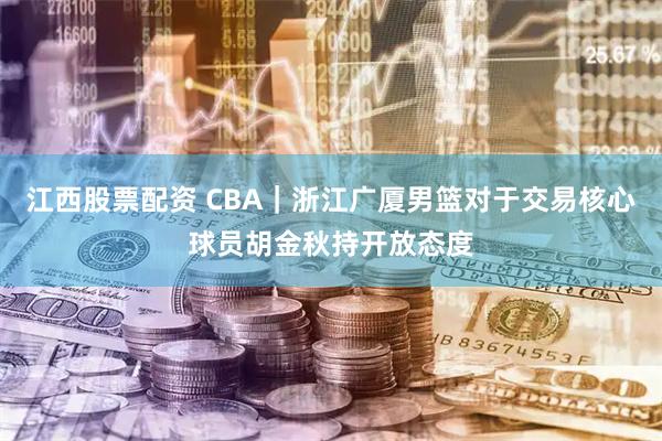 江西股票配资 CBA｜浙江广厦男篮对于交易核心球员胡金秋持开放态度